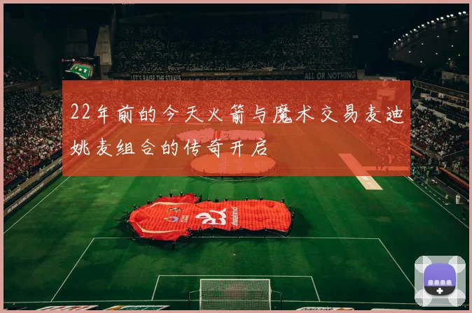 22年前的今天火箭与魔术交易麦迪姚麦组合的传奇开启