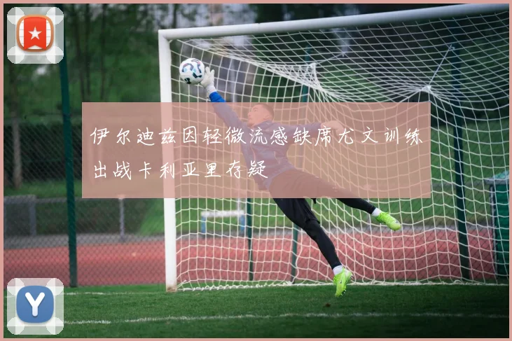 伊尔迪兹因轻微流感缺席尤文训练出战卡利亚里存疑
