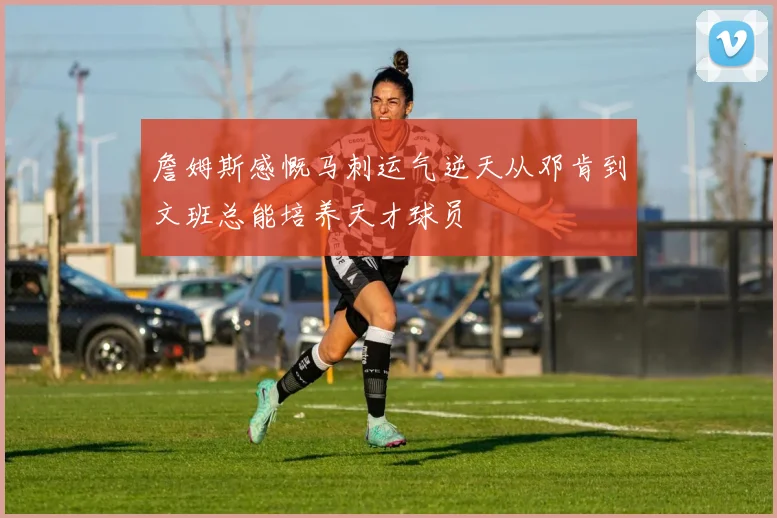 詹姆斯感慨马刺运气逆天从邓肯到文班总能培养天才球员