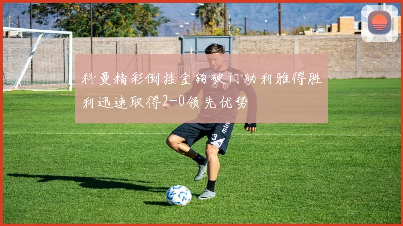 科曼精彩倒挂金钩破门助利雅得胜利迅速取得2-0领先优势