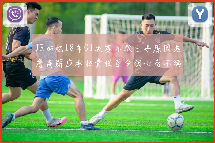 JR回忆18年G1决赛不敢出手原因老詹高薪应承担责任至今仍心存不满