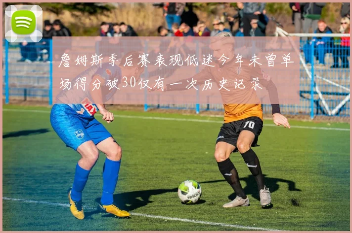 詹姆斯季后赛表现低迷今年未曾单场得分破30仅有一次历史记录