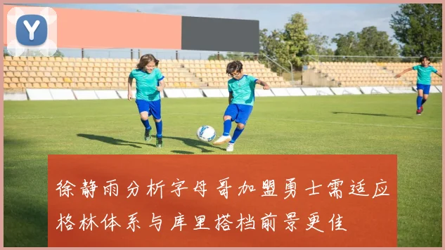 徐静雨分析字母哥加盟勇士需适应格林体系与库里搭档前景更佳