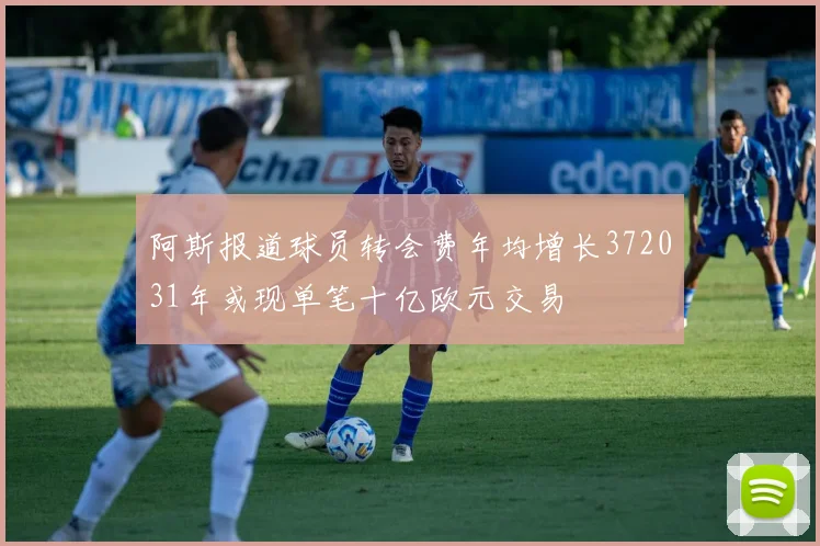 阿斯报道球员转会费年均增长372031年或现单笔十亿欧元交易