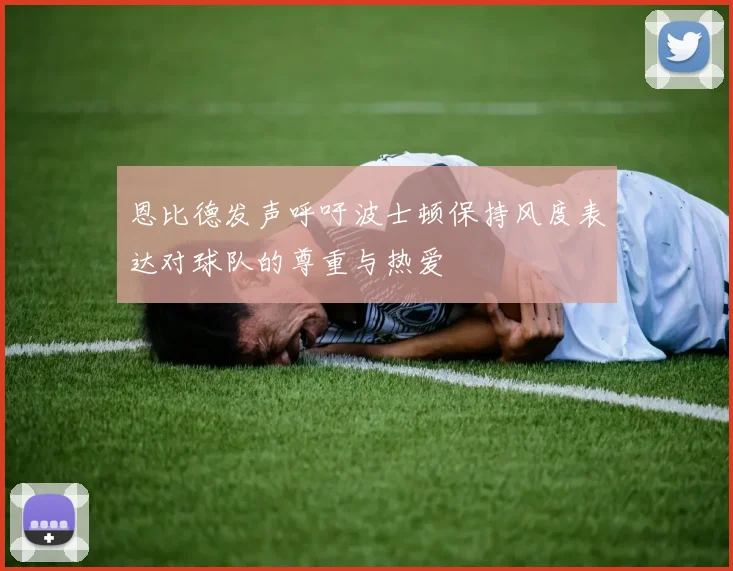 恩比德发声呼吁波士顿保持风度表达对球队的尊重与热爱
