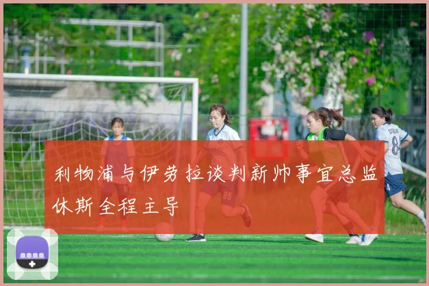 利物浦与伊劳拉谈判新帅事宜总监休斯全程主导