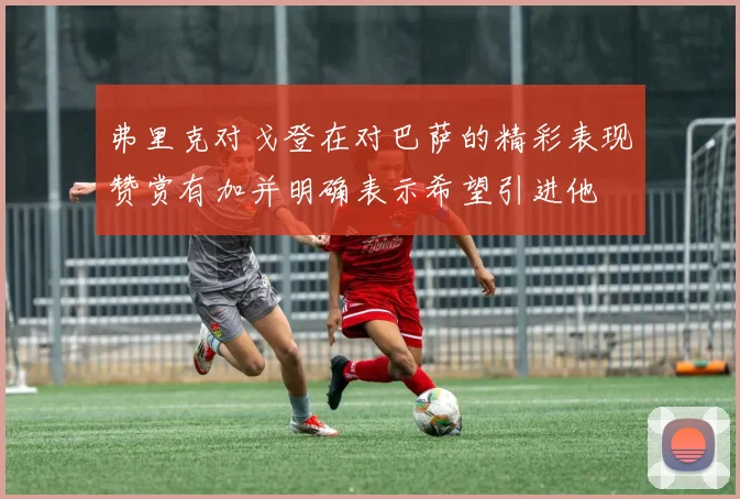 弗里克对戈登在对巴萨的精彩表现赞赏有加并明确表示希望引进他